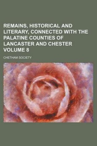 Cover of Remains, Historical and Literary, Connected with the Palatine Counties of Lancaster and Chester Volume 8