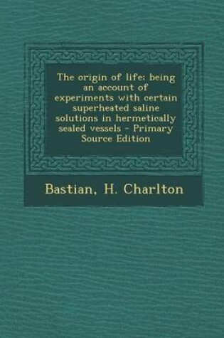 Cover of The Origin of Life; Being an Account of Experiments with Certain Superheated Saline Solutions in Hermetically Sealed Vessels - Primary Source Edition