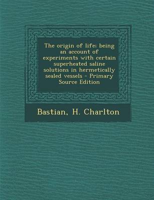 Book cover for The Origin of Life; Being an Account of Experiments with Certain Superheated Saline Solutions in Hermetically Sealed Vessels - Primary Source Edition