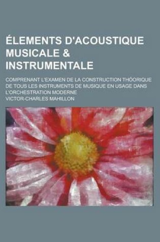 Cover of Elements D'Acoustique Musicale & Instrumentale; Comprenant L'Examen de La Construction Thoorique de Tous Les Instruments de Musique En Usage Dans L'Or