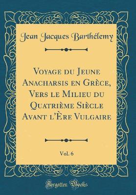 Book cover for Voyage Du Jeune Anacharsis En Grece, Vers Le Milieu Du Quatrieme Siecle Avant l'Ere Vulgaire, Vol. 6 (Classic Reprint)