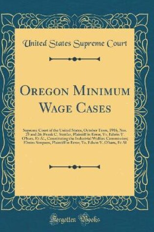 Cover of Oregon Minimum Wage Cases: Supreme Court of the United States, October Term, 1916, Nos. 25 and 26; Frank C. Stettler, Plaintiff in Error, Vs. Edwin V. Ohara, Et Al., Constituting the Industrial Welfare Commission; Elmira Simpson, Plaintiff in Error, Vs.