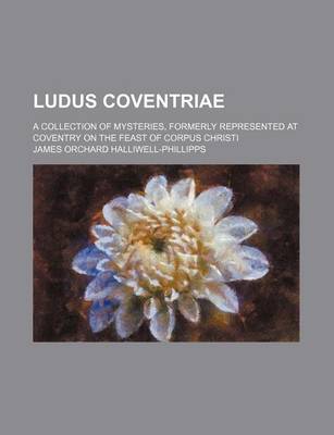 Book cover for Ludus Coventriae; A Collection of Mysteries, Formerly Represented at Coventry on the Feast of Corpus Christi