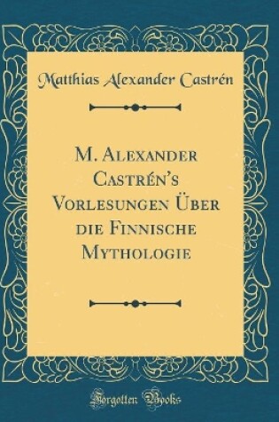 Cover of M. Alexander Castrén's Vorlesungen Über die Finnische Mythologie (Classic Reprint)