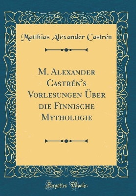 Book cover for M. Alexander Castrén's Vorlesungen Über die Finnische Mythologie (Classic Reprint)