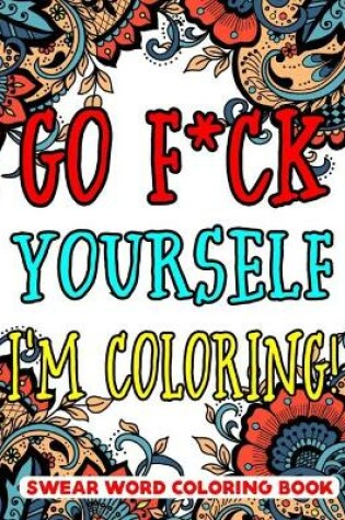 Cover of Go F*ck Yourself, I'm Coloring Swear Word Coloring Book