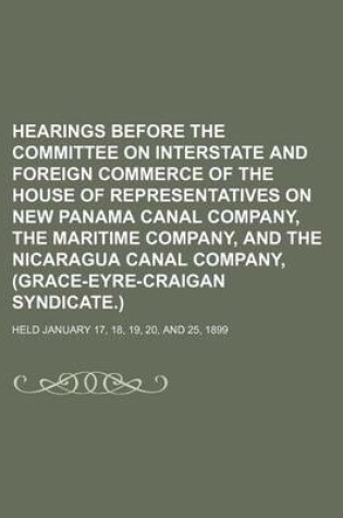 Cover of Hearings Before the Committee on Interstate and Foreign Commerce of the House of Representatives on New Panama Canal Company, the Maritime Company, and the Nicaragua Canal Company, (Grace-Eyre-Craigan Syndicate.); Held January 17, 18, 19, 20, and 25, 1899