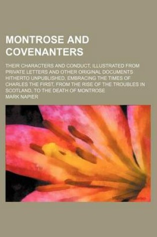 Cover of Montrose and Covenanters; Their Characters and Conduct, Illustrated from Private Letters and Other Original Documents Hitherto Unpublished, Embracing the Times of Charles the First, from the Rise of the Troubles in Scotland, to the Death