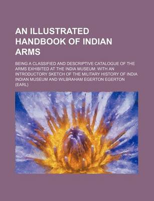 Book cover for An Illustrated Handbook of Indian Arms; Being a Classified and Descriptive Catalogue of the Arms Exhibited at the India Museum with an Introductory Sketch of the Military History of India