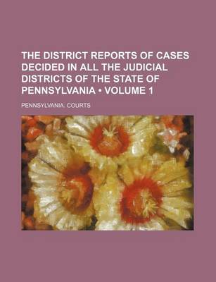 Book cover for The District Reports of Cases Decided in All the Judicial Districts of the State of Pennsylvania (Volume 1)