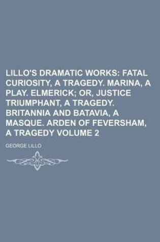 Cover of Lillo's Dramatic Works Volume 2; Fatal Curiosity, a Tragedy. Marina, a Play. Elmerick Or, Justice Triumphant, a Tragedy. Britannia and Batavia, a Masque. Arden of Feversham, a Tragedy