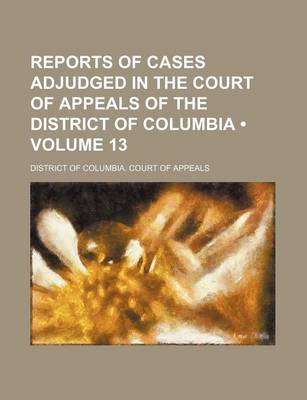 Book cover for Reports of Cases Adjudged in the Court of Appeals of the District of Columbia (Volume 13)