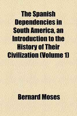 Book cover for The Spanish Dependencies in South America, an Introduction to the History of Their Civilization (Volume 1)