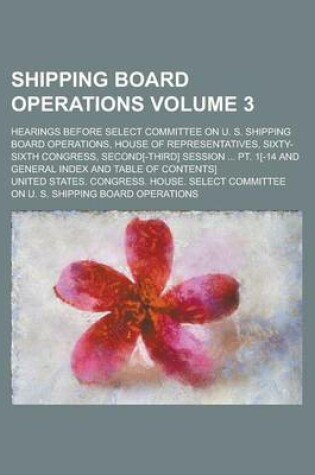 Cover of Shipping Board Operations; Hearings Before Select Committee on U. S. Shipping Board Operations, House of Representatives, Sixty-Sixth Congress, Second[-Third] Session ... PT. 1[-14 and General Index and Table of Contents] Volume 3