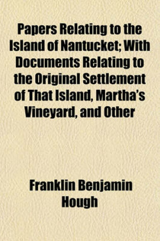 Cover of Papers Relating to the Island of Nantucket; With Documents Relating to the Original Settlement of That Island, Martha's Vineyard, and Other