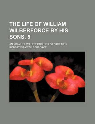 Book cover for The Life of William Wilberforce by His Sons, 5; And Samuel Wilberforce in Five Volumes