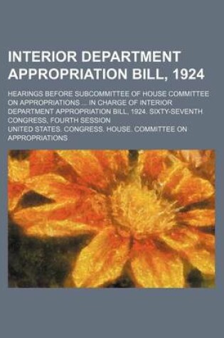 Cover of Interior Department Appropriation Bill, 1924; Hearings Before Subcommittee of House Committee on Appropriations ... in Charge of Interior Department Appropriation Bill, 1924. Sixty-Seventh Congress, Fourth Session