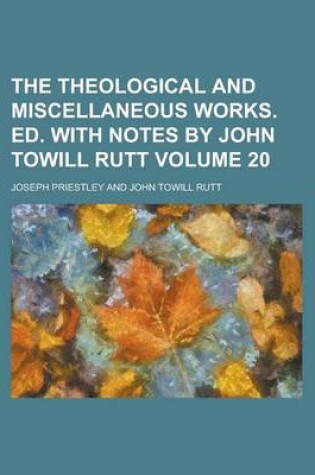 Cover of The Theological and Miscellaneous Works. Ed. with Notes by John Towill Rutt Volume 20