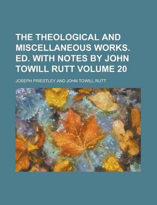 Book cover for The Theological and Miscellaneous Works. Ed. with Notes by John Towill Rutt Volume 20