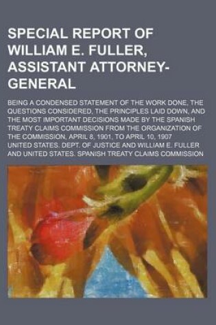 Cover of Special Report of William E. Fuller, Assistant Attorney-General; Being a Condensed Statement of the Work Done, the Questions Considered, the Principles Laid Down, and the Most Important Decisions Made by the Spanish Treaty Claims