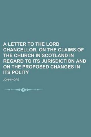 Cover of A Letter to the Lord Chancellor, on the Claims of the Church in Scotland in Regard to Its Jurisdiction and on the Proposed Changes in Its Polity