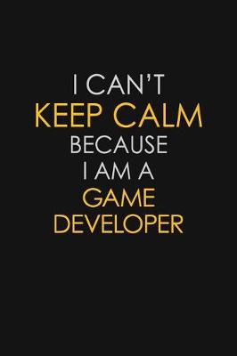 Book cover for I Can't Keep Calm Because I Am A Game Developer