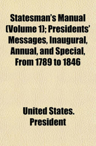 Cover of Statesman's Manual (Volume 1); Presidents' Messages, Inaugural, Annual, and Special, from 1789 to 1846