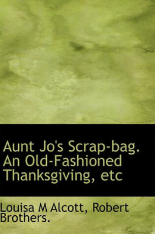 Cover of Aunt Jo's Scrap-Bag. an Old-Fashioned Thanksgiving, Etc