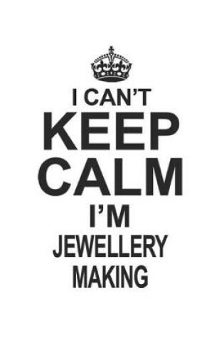 Cover of I Can't Keep Calm I'm Jewellery Making