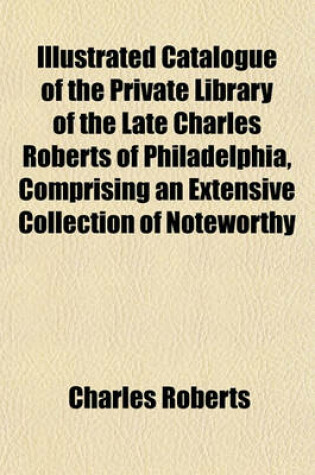 Cover of Catalogue of the Private Library of the Late Charles Roberts of Philadelphia, Comprising an Extensive Collection of Noteworthy Quakeriana