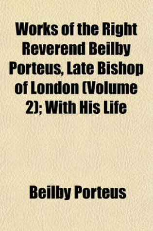 Cover of Works of the Right Reverend Beilby Porteus, Late Bishop of London Volume 2; With His Life