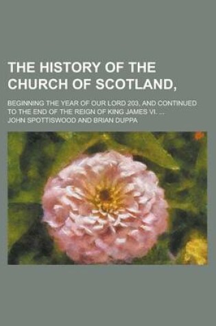 Cover of The History of the Church of Scotland; Beginning the Year of Our Lord 203, and Continued to the End of the Reign of King James VI. ...