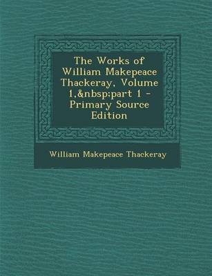 Book cover for The Works of William Makepeace Thackeray, Volume 1, Part 1 - Primary Source Edition