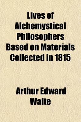 Book cover for Lives of Alchemystical Philosophers Based on Materials Collected in 1815, and Supplemented by Recent Researches with a Philosophical Demonstration of the True Principles of the Magnum Opus, or Great Work of Alchemical Re-Construction, and Some Account; Bas