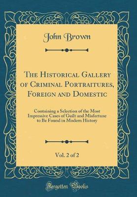 Book cover for The Historical Gallery of Criminal Portraitures, Foreign and Domestic, Vol. 2 of 2: Containing a Selection of the Most Impressive Cases of Guilt and Misfortune to Be Found in Modern History (Classic Reprint)
