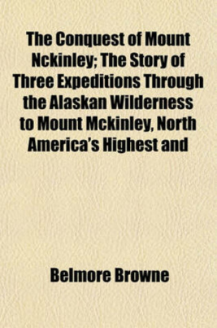 Cover of The Conquest of Mount Nckinley; The Story of Three Expeditions Through the Alaskan Wilderness to Mount McKinley, North America's Highest and