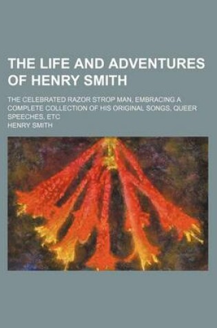 Cover of The Life and Adventures of Henry Smith; The Celebrated Razor Strop Man, Embracing a Complete Collection of His Original Songs, Queer Speeches, Etc