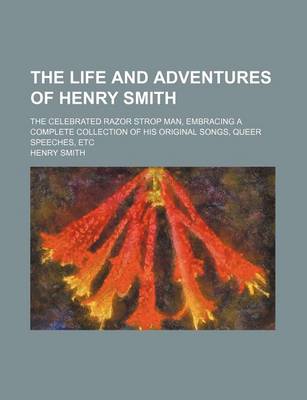 Book cover for The Life and Adventures of Henry Smith; The Celebrated Razor Strop Man, Embracing a Complete Collection of His Original Songs, Queer Speeches, Etc