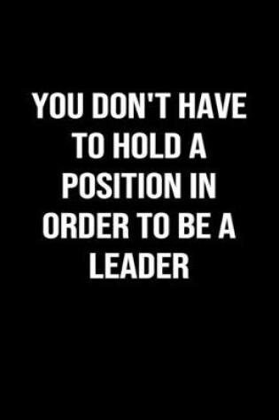 Cover of You Don't Have To Hold A Position In Order To Be A Leader