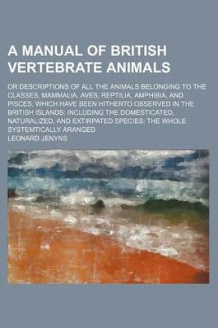 Cover of A Manual of British Vertebrate Animals; Or Descriptions of All the Animals Belonging to the Classes, Mammalia, Aves, Reptilia, Amphibia, and Pisces, Which Have Been Hitherto Observed in the British Islands Including the Domesticated, Naturalized, and Exti