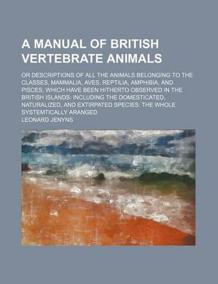 Book cover for A Manual of British Vertebrate Animals; Or Descriptions of All the Animals Belonging to the Classes, Mammalia, Aves, Reptilia, Amphibia, and Pisces, Which Have Been Hitherto Observed in the British Islands Including the Domesticated, Naturalized, and Exti