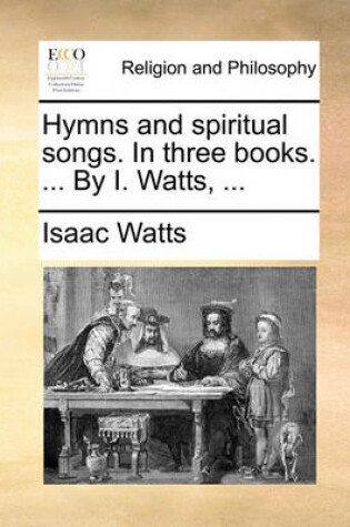 Cover of Hymns and Spiritual Songs. in Three Books. ... by I. Watts, ...