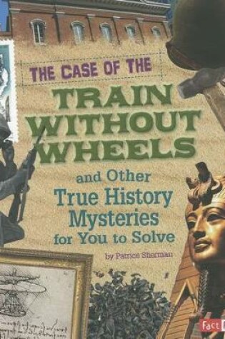 Cover of The Case of the Train Without Wheels and Other True History Mysteries for You to Solve