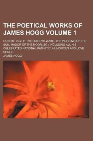 Cover of The Poetical Works of James Hogg Volume 1; Consisting of the Queen's Wake, the Pilgrims of the Sun, Mador of the Moor, &C