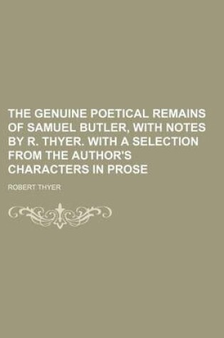 Cover of The Genuine Poetical Remains of Samuel Butler, with Notes by R. Thyer. with a Selection from the Author's Characters in Prose