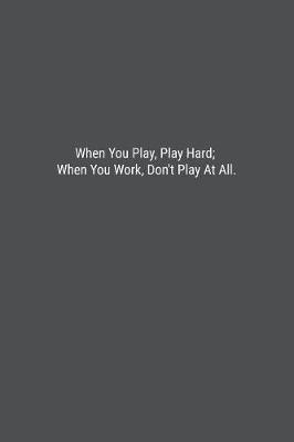 Book cover for When You Play, Play Hard; When You Work, Don't Play At All.