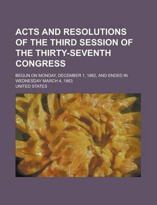 Book cover for Acts and Resolutions of the Third Session of the Thirty-Seventh Congress; Begun on Monday, December 1, 1862, and Ended in Wednesday March 4, 1863