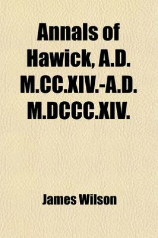 Cover of Annals of Hawick, A.D. M.CC.XIV.-A.D. M.DCCC.XIV.; With an Appendix Containing Biographical Sketches and Other Illustrative Documents