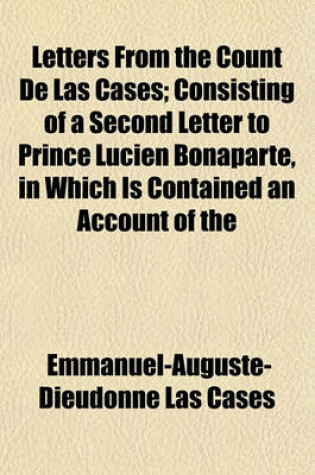 Cover of Letters from the Count de Las Cases; Consisting of a Second Letter to Prince Lucien Bonaparte, in Which Is Contained an Account of the Circumstances Attending His Arrest and Removal from St. Helena and a Letter to Sir Hudson Lowe, Comprising an Historical