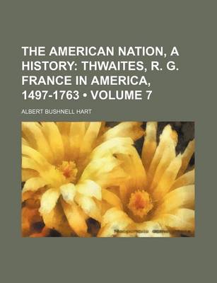 Book cover for The American Nation, a History (Volume 7); Thwaites, R. G. France in America, 1497-1763